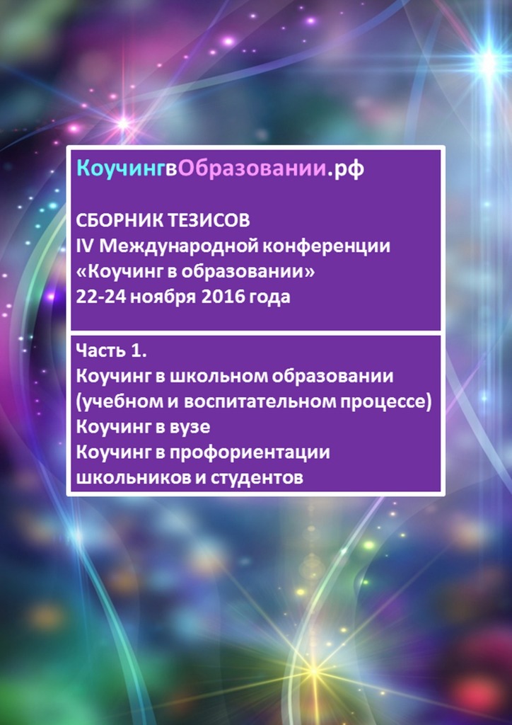 читать Сборник тезисов IV Международной конференции «Коучинг в образовании» 22–24 ноября 2016 года. Часть 1. Коучинг в школьном образовании (учебном и воспитательном процессе). Коучинг в вузе. Коучинг в профориентации школьников и студентов