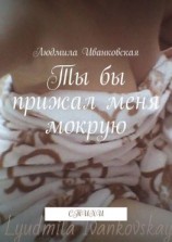 читать Ты бы прижал меня мокрую. Стихи