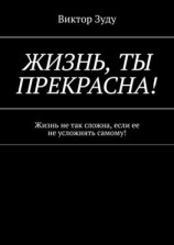 читать Жизнь, ты прекрасна! Жизнь не так сложна, если ее не усложнять самому!