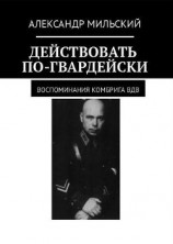 читать Действовать по-гвардейски. Воспоминания комбрига ВДВ