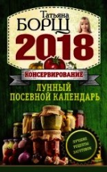 читать Консервирование. Лунный посевной календарь на 2018 год + лучшие рецепты заготовок