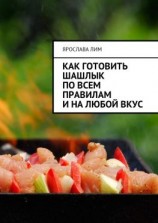 читать Как готовить шашлык по всем правилам и на любой вкус