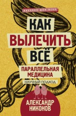 читать Как вылечить все. Параллельная медицина. Научный подход