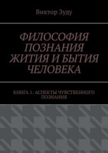 читать Философия познания жития и бытия человека. Книга 1. Аспекты чувственного познания